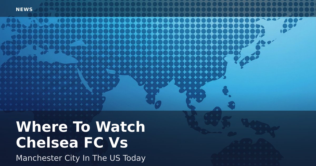 Where To Watch Chelsea FC Vs Manchester City In The US Today