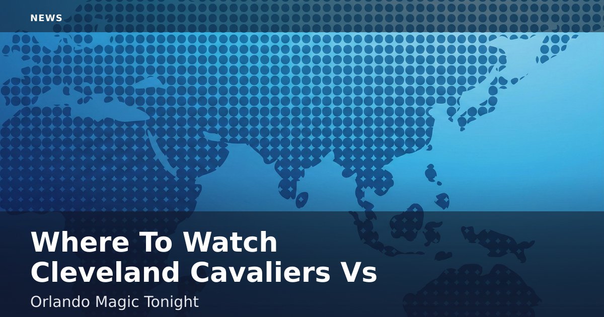 Where To Watch Cleveland Cavaliers Vs Orlando Magic Tonight