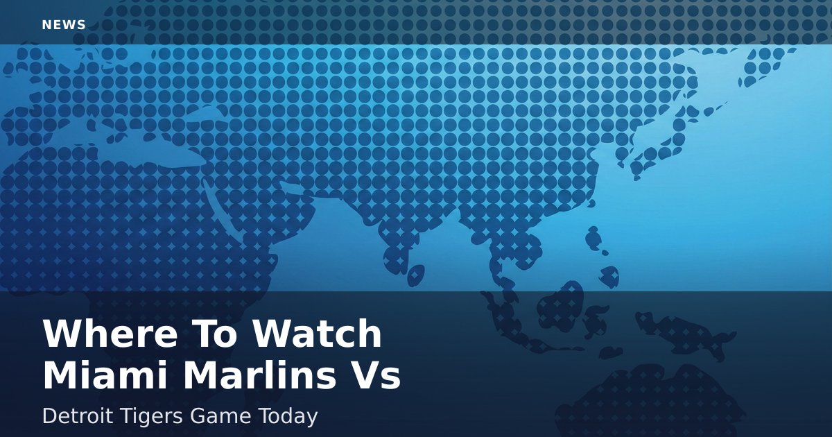Where To Watch Miami Marlins Vs Detroit Tigers Game Today