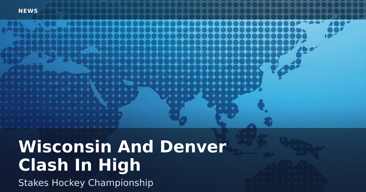Wisconsin And Denver Clash In High-Stakes Hockey Championship