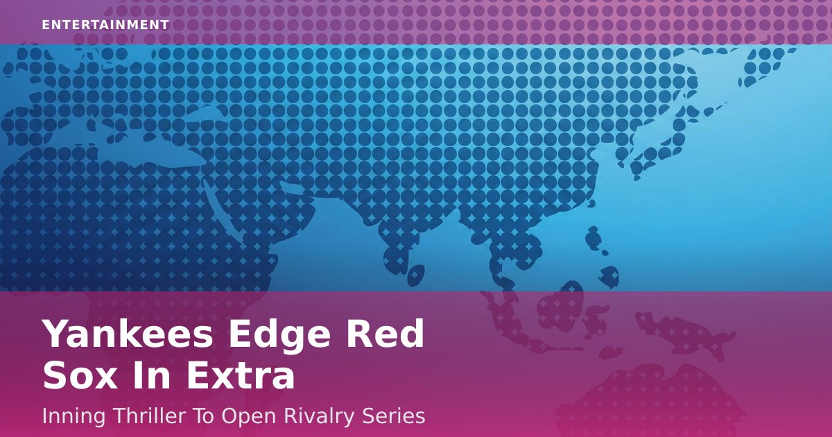 Yankees Edge Red Sox In Extra-Inning Thriller To Open Rivalry Series